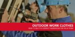 How to Choose the Correct Outdoor Work Clothes for Your Team